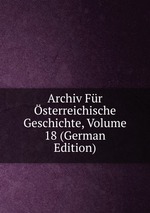 Archiv Fr sterreichische Geschichte, Volume 18 (German Edition)