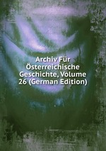 Archiv Fr sterreichische Geschichte, Volume 26 (German Edition)