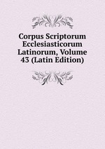 Corpus Scriptorum Ecclesiasticorum Latinorum, Volume 43 (Latin Edition)