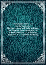 Sitzungsberichte Der Mathematisch-Naturwissenschaftlichen Klasse Der Bayerischen Akademie Der Wissenschaften Zu Mnchen, Volumes 1-2 (German Edition)