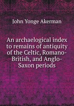 An archaelogical index to remains of antiquity of the Celtic, Romano-British, and Anglo-Saxon periods
