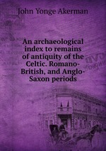 An archaeological index to remains of antiquity of the Celtic. Romano-British, and Anglo-Saxon periods