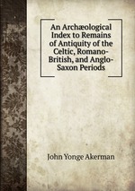An Archological Index to Remains of Antiquity of the Celtic, Romano-British, and Anglo-Saxon Periods