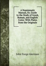 A Numismatic Manual, Or, Guide to the Study of Greek, Roman, and English Coins: With Plates from the Originals