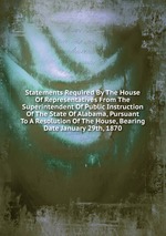 Statements Required By The House Of Representatives From The Superintendent Of Public Instruction Of The State Of Alabama, Pursuant To A Resolution Of The House, Bearing Date January 29th, 1870
