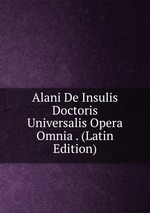 Alani De Insulis Doctoris Universalis Opera Omnia . (Latin Edition)
