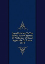 Laws Relating To The Public School System Of Alabama, With An Appendix Of Forms. 1878