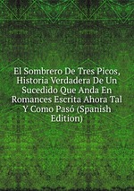 El Sombrero De Tres Picos, Historia Verdadera De Un Sucedido Que Anda En Romances Escrita Ahora Tal Y Como Pas (Spanish Edition)