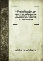Public school laws of the state of Alabama: together with forms for teachers, officers and the Constitution of Alabama, and a revised list of county and city superintendents