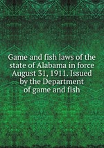Game and fish laws of the state of Alabama in force August 31, 1911. Issued by the Department of game and fish