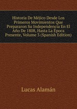 Historia De Mjico Desde Los Primeros Movimientos Que Prepararon Su Independencia En El Ao De 1808, Hasta La poca Presente, Volume 3 (Spanish Edition)