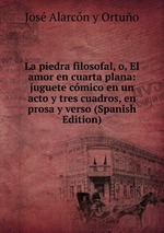 La piedra filosofal, o, El amor en cuarta plana: juguete cmico en un acto y tres cuadros, en prosa y verso (Spanish Edition)