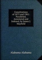 Constitutions of 1875 and 1901: Paralleled, Annotated and Indexed, by James J. Mayfield
