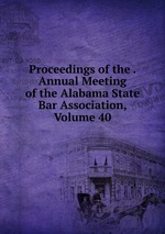 Proceedings of the . Annual Meeting of the Alabama State Bar Association, Volume 40