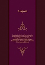 Compilao Das Leis Provinciaes Das Alagoas, De 1835 a 1870 1516-1872: Comprehendendo Os Actos Administrativos E Legislao Geral Subsidiaria; E . Na Compilao, Volume 3 (Portuguese Edition)