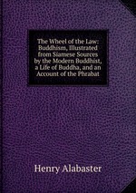 The Wheel of the Law: Buddhism, Illustrated from Siamese Sources by the Modern Buddhist, a Life of Buddha, and an Account of the Phrabat