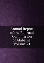 Annual Report of the Railroad Commission of Alabama, Volume 21