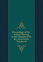 Proceedings of the . Annual Meeting of the Alabama State Bar Association, Volume 44