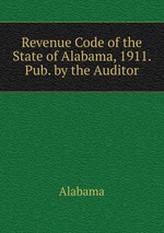 Revenue Code of the State of Alabama, 1911. Pub. by the Auditor