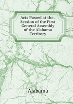 Acts Passed at the . Session of the First General Assembly of the Alabama Territory