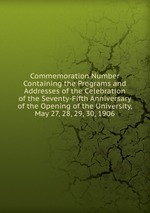 Commemoration Number Containing the Programs and Addresses of the Celebration of the Seventy-Fifth Anniversary of the Opening of the University, May 27, 28, 29, 30, 1906