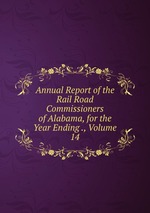 Annual Report of the Rail Road Commissioners of Alabama, for the Year Ending ., Volume 14