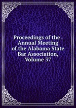 Proceedings of the . Annual Meeting of the Alabama State Bar Association, Volume 37