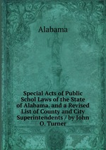 Special Acts of Public Schol Laws of the State of Alabama. and a Revised List of County and City Superintendents / by John O. Turner