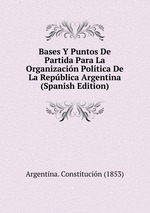 Bases Y Puntos De Partida Para La Organizacin Poltica De La Repblica Argentina (Spanish Edition)