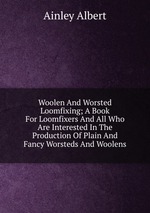 Woolen And Worsted Loomfixing; A Book For Loomfixers And All Who Are Interested In The Production Of Plain And Fancy Worsteds And Woolens