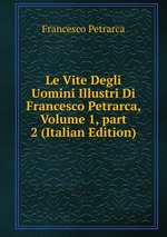 Le Vite Degli Uomini Illustri Di Francesco Petrarca, Volume 1, part 2 (Italian Edition)