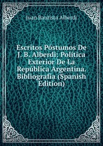 Escritos Pstumos De J. B. Alberdi: Poltica Exterior De La Repblica Argentina. Bibliografia (Spanish Edition)