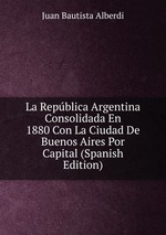 La Repblica Argentina Consolidada En 1880 Con La Ciudad De Buenos Aires Por Capital (Spanish Edition)