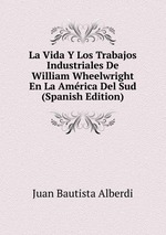 La Vida Y Los Trabajos Industriales De William Wheelwright En La Amrica Del Sud (Spanish Edition)