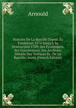 Histoire De La Bastille Depuis Sa Fondation 1374 Jusqu` Sa Destruction 1789: Ses Prisonniers, Ses Gouverneurs, Ses Archives; Dtails Des Tortures Et . De La Bastille; Avent (French Edition)