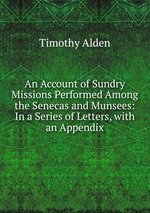 An Account of Sundry Missions Performed Among the Senecas and Munsees: In a Series of Letters, with an Appendix