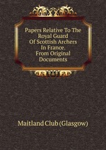 Papers Relative To The Royal Guard Of Scottish Archers In France. From Original Documents