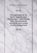 The epistles of St. John: twenty-one discourses : with Greek text, comparative versions, and notes chiefly exegetical