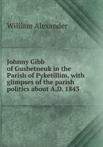 Johnny Gibb of Gushetneuk in the Parish of Pyketillim, with glimpses of the parish politics about A.D. 1843