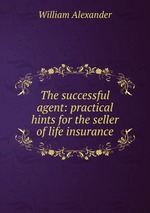 The successful agent: practical hints for the seller of life insurance