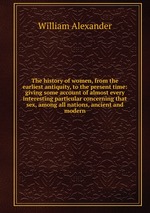The history of women, from the earliest antiquity, to the present time: giving some account of almost every interesting particular concerning that sex, among all nations, ancient and modern