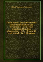 Select poems: prescribed for the junior matriculation and for entrance into normal schools and faculties of education, 1915 / edited with brief notes by W. J. Alexander