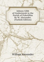 Johnny Gibb of Gushetneuk in the Parish of Pyketillim By W. Alexander. (Turkish Edition)