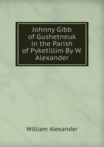 Johnny Gibb of Gushetneuk in the Parish of Pyketillim By W. Alexander