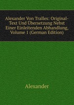 Alexander Von Tralles: Original-Text Und bersetzung Nebst Einer Einleitenden Abhandlung, Volume 1 (German Edition)
