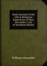 Some Account of the Life & Religious Experience of Mary Alexander: Late of Needham Market