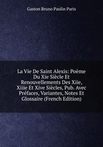 La Vie De Saint Alexis: Pome Du Xie Sicle Et Renouvellements Des Xiie, Xiiie Et Xive Sicles, Pub. Avec Prfaces, Variantes, Notes Et Glossaire (French Edition)