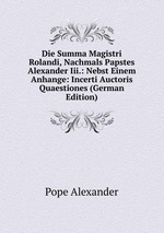 Die Summa Magistri Rolandi, Nachmals Papstes Alexander Iii.: Nebst Einem Anhange: Incerti Auctoris Quaestiones (German Edition)