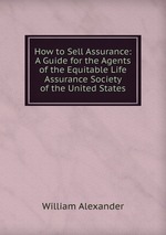 How to Sell Assurance: A Guide for the Agents of the Equitable Life Assurance Society of the United States