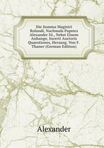 Die Summa Magistri Rolandi, Nachmals Papstes Alexander Iii., Nebst Einem Anhange, Incerti Auctoris Quaestiones, Herausg. Von F.Thaner (German Edition)